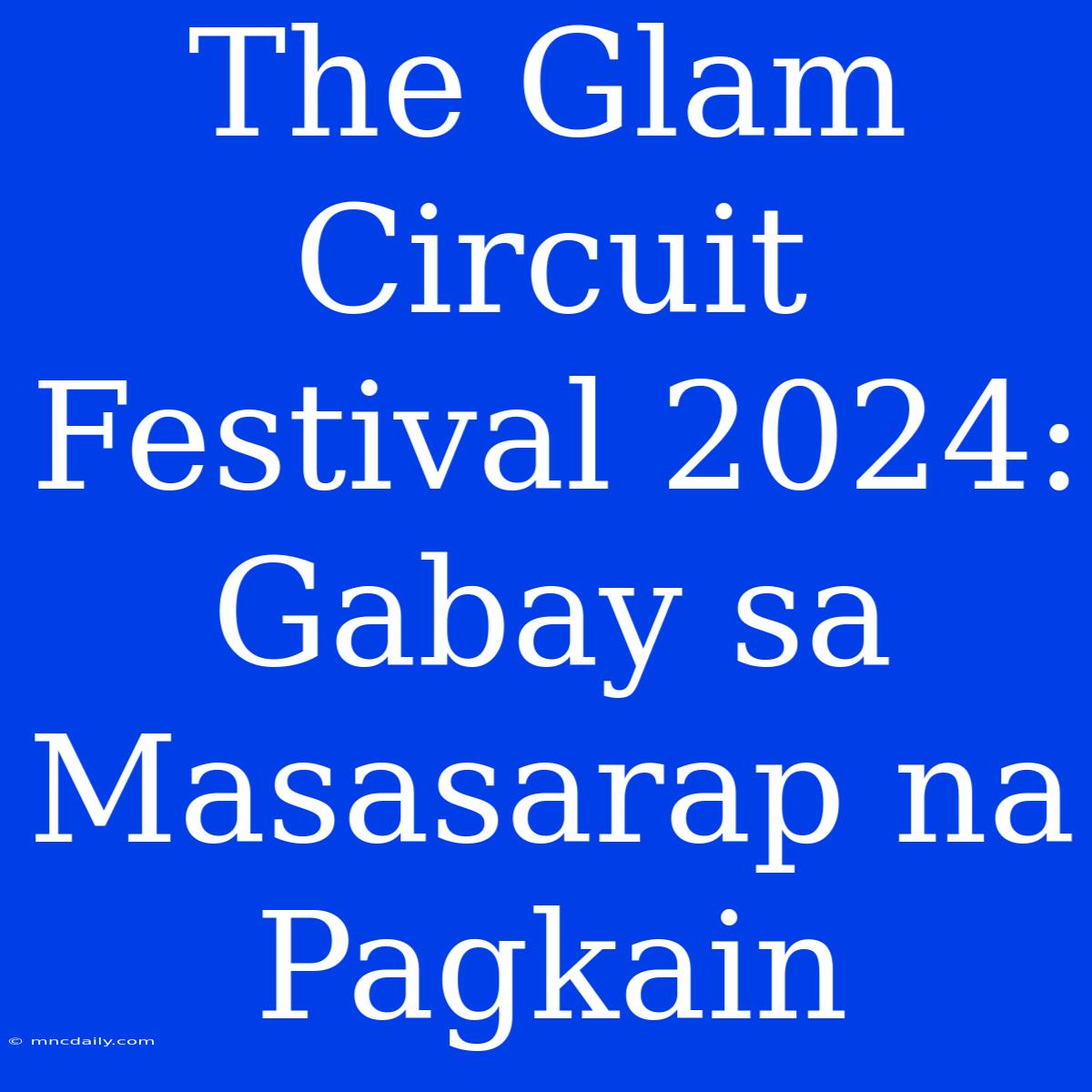 The Glam Circuit Festival 2024: Gabay Sa Masasarap Na Pagkain