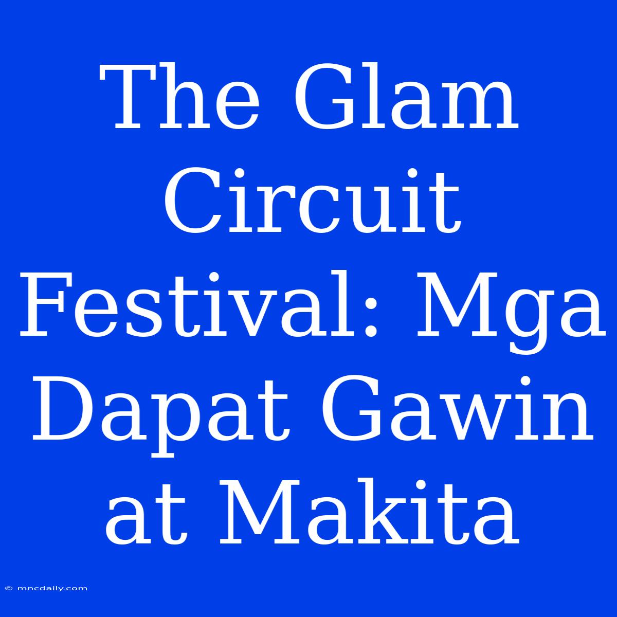 The Glam Circuit Festival: Mga Dapat Gawin At Makita