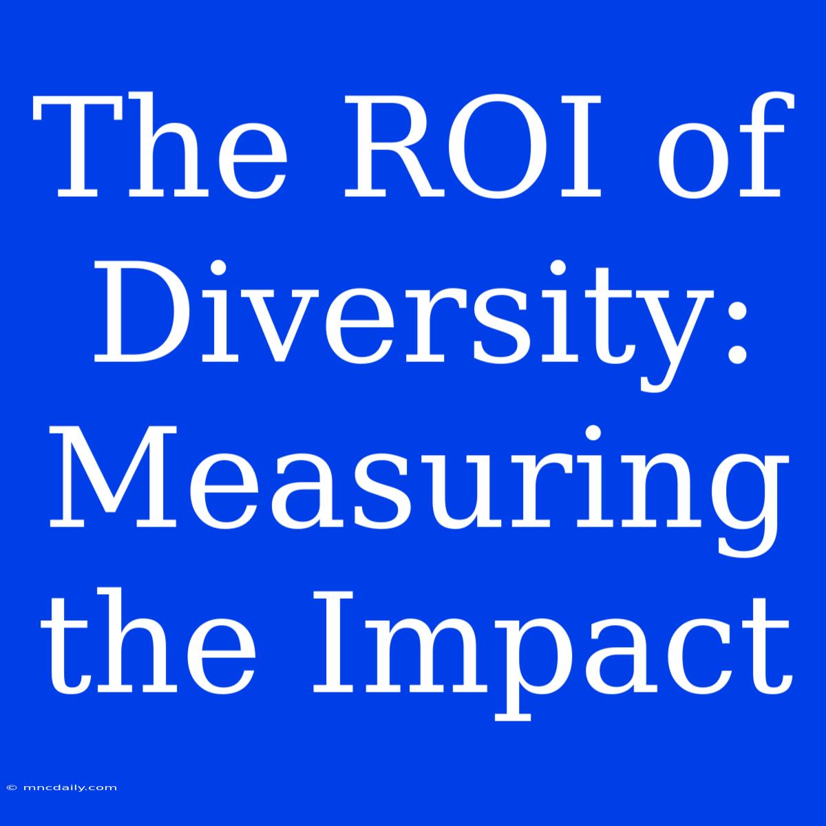 The ROI Of Diversity: Measuring The Impact