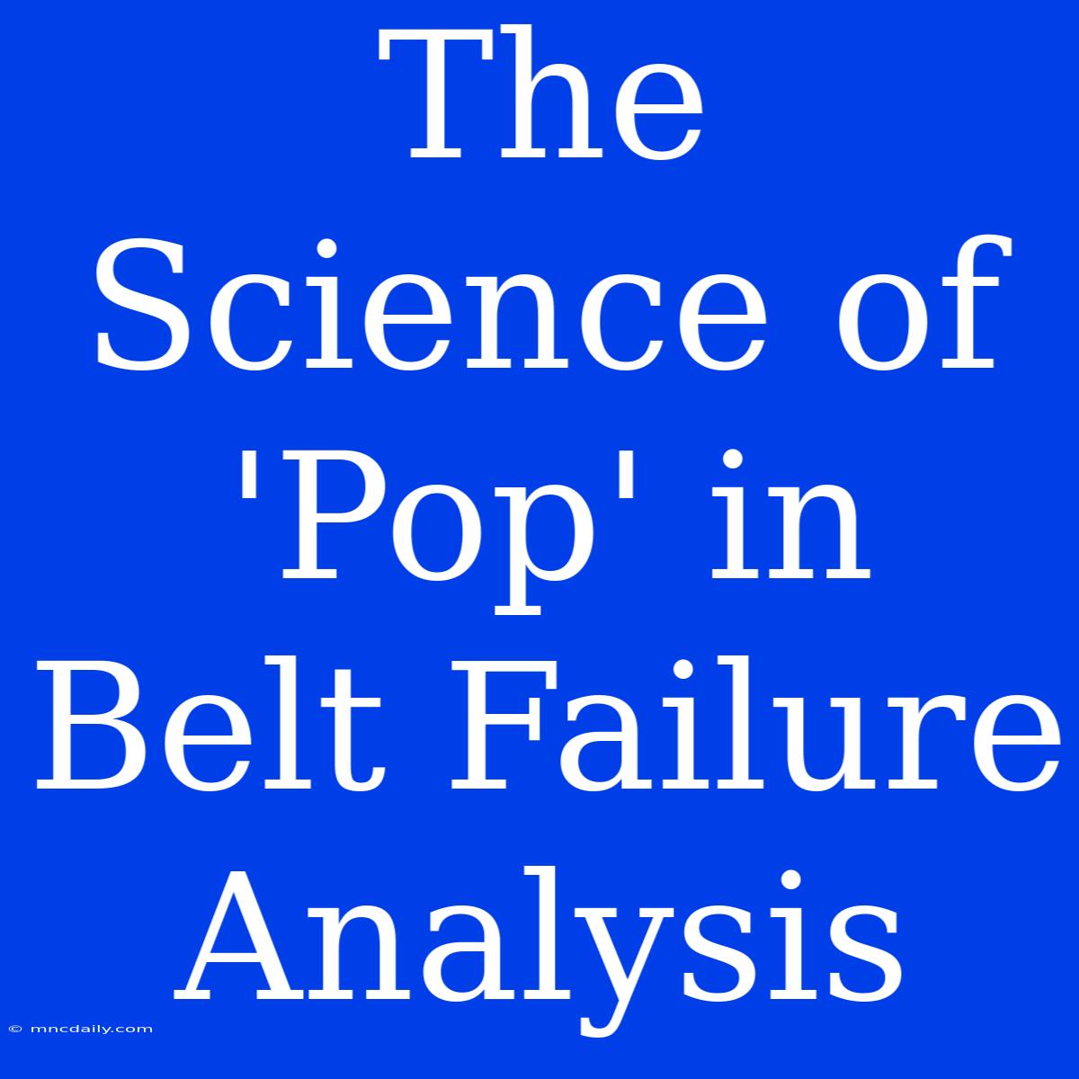 The Science Of 'Pop' In Belt Failure Analysis