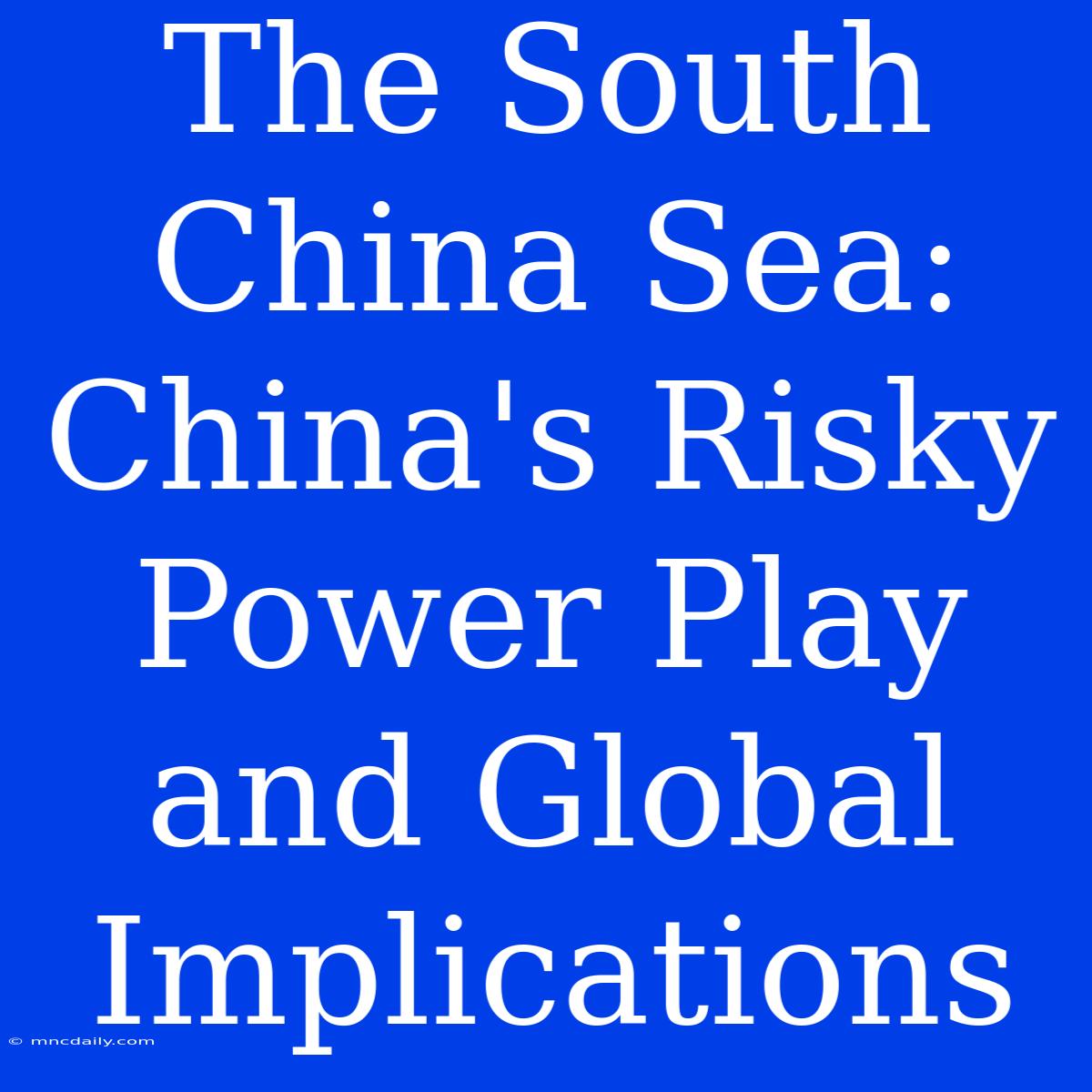 The South China Sea: China's Risky Power Play And Global Implications