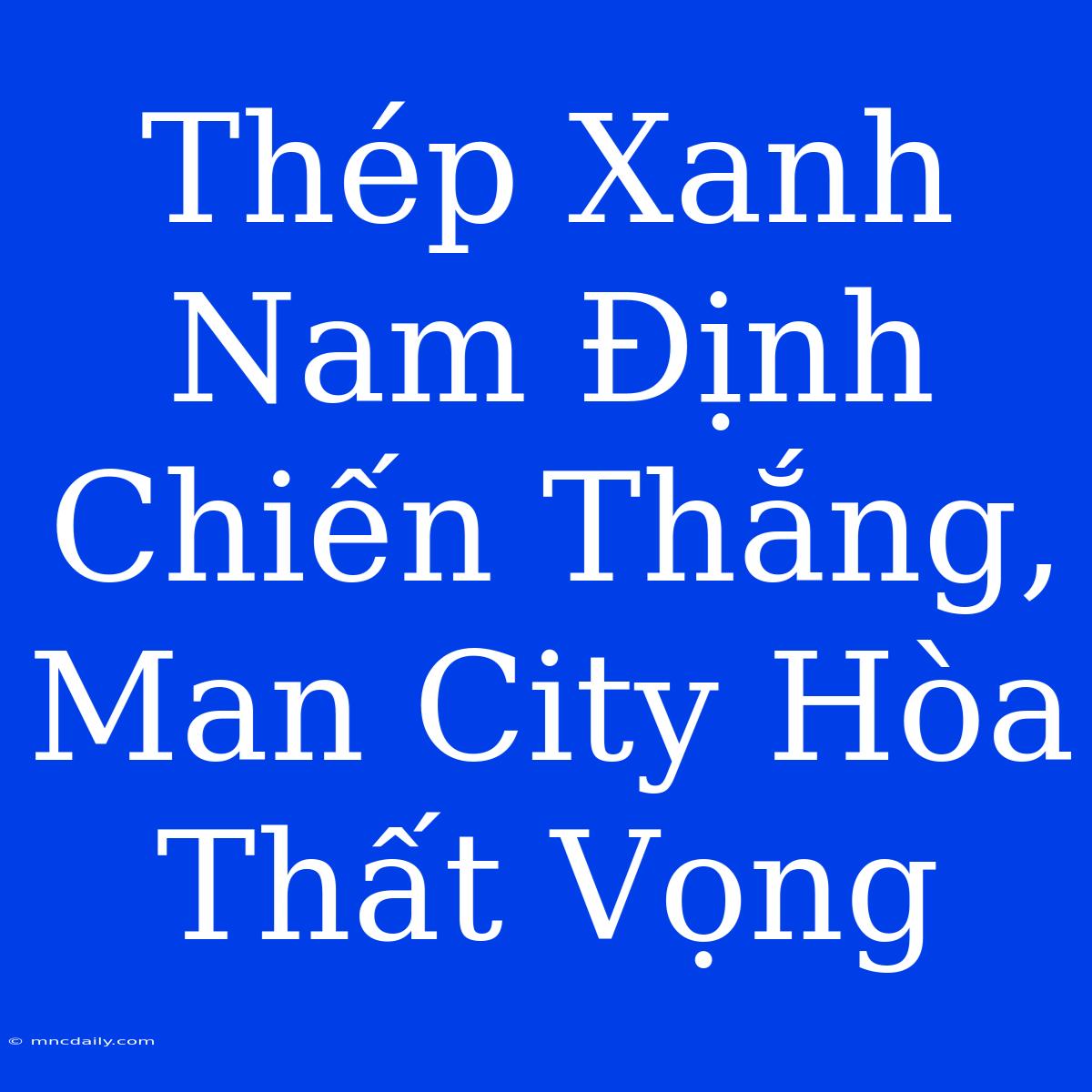 Thép Xanh Nam Định Chiến Thắng, Man City Hòa Thất Vọng