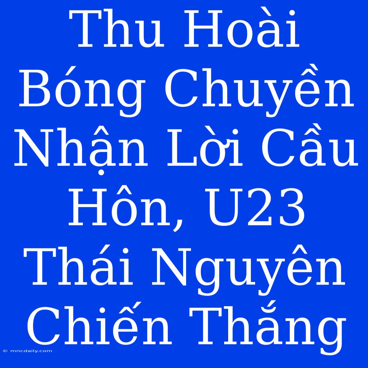 Thu Hoài Bóng Chuyền Nhận Lời Cầu Hôn, U23 Thái Nguyên Chiến Thắng