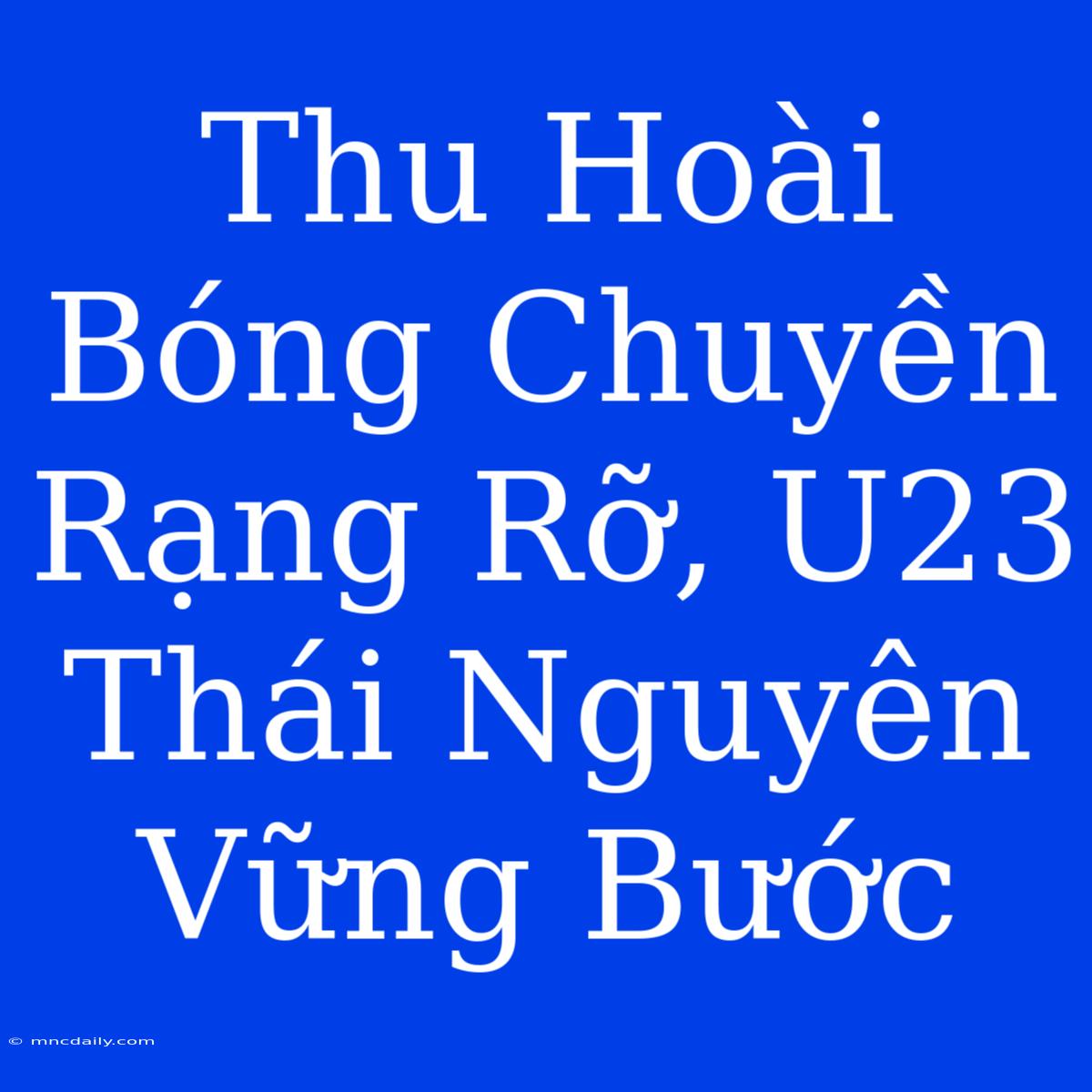 Thu Hoài Bóng Chuyền Rạng Rỡ, U23 Thái Nguyên Vững Bước