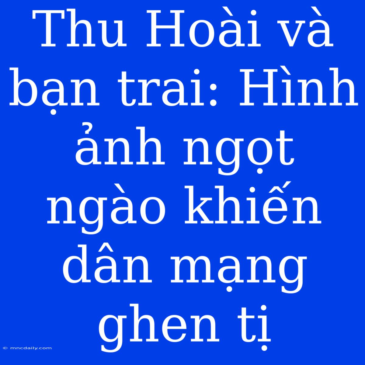 Thu Hoài Và Bạn Trai: Hình Ảnh Ngọt Ngào Khiến Dân Mạng Ghen Tị