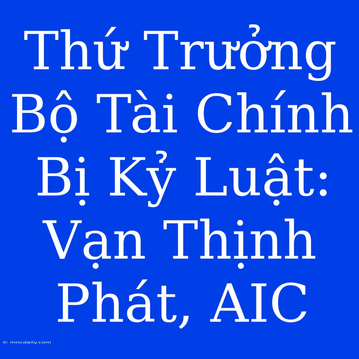 Thứ Trưởng Bộ Tài Chính Bị Kỷ Luật: Vạn Thịnh Phát, AIC