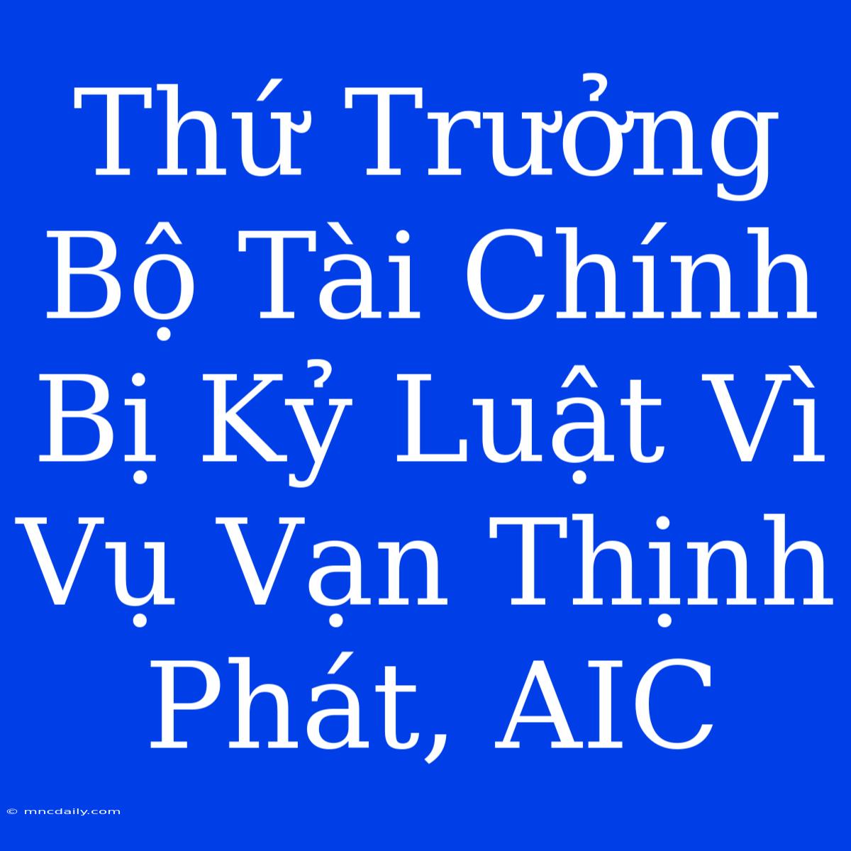 Thứ Trưởng Bộ Tài Chính Bị Kỷ Luật Vì Vụ Vạn Thịnh Phát, AIC