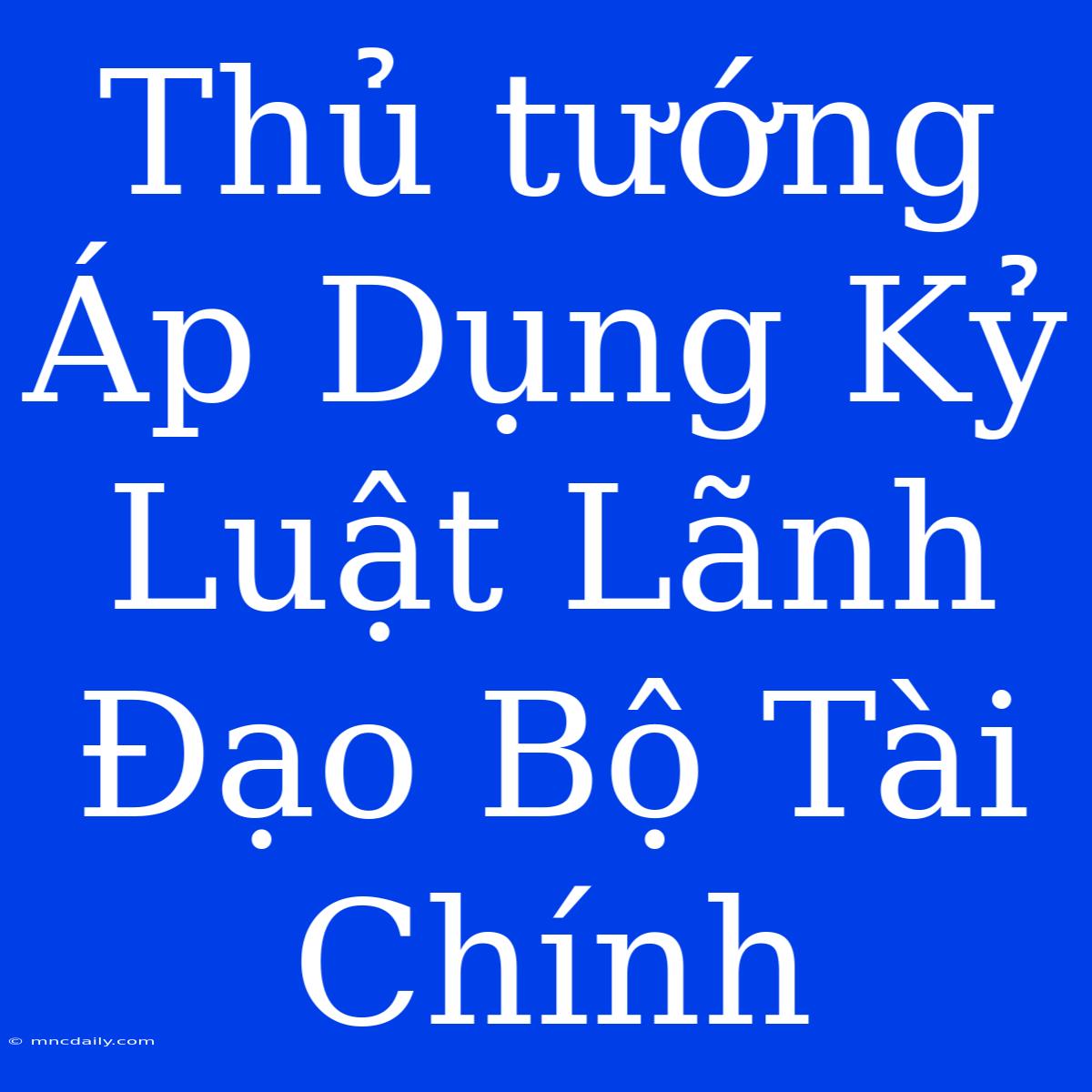 Thủ Tướng Áp Dụng Kỷ Luật Lãnh Đạo Bộ Tài Chính