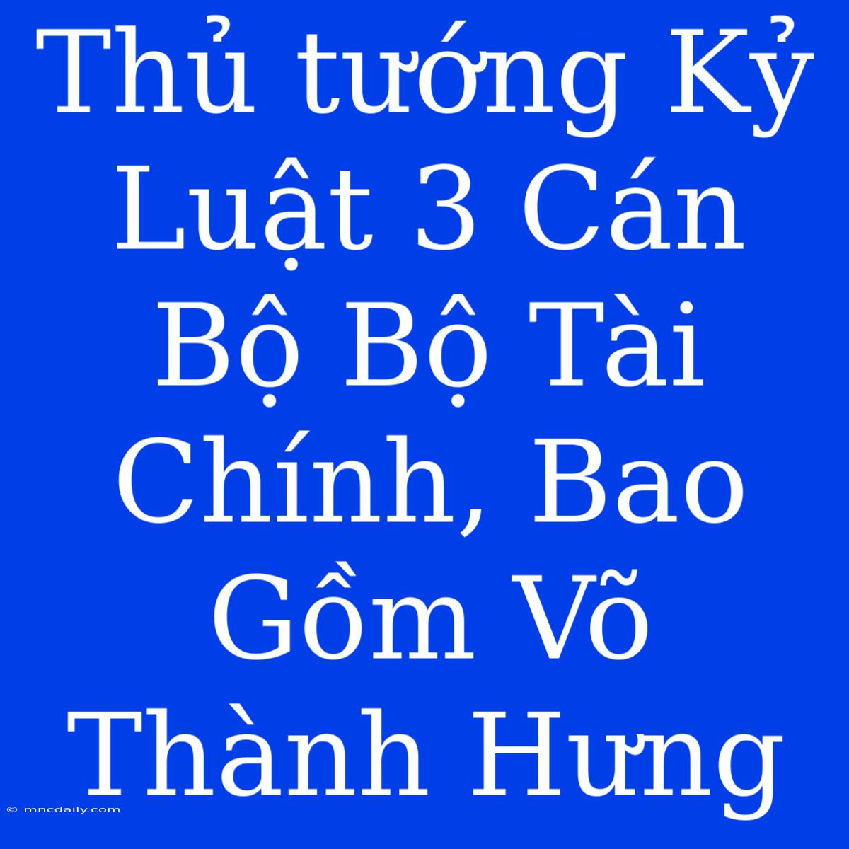 Thủ Tướng Kỷ Luật 3 Cán Bộ Bộ Tài Chính, Bao Gồm Võ Thành Hưng