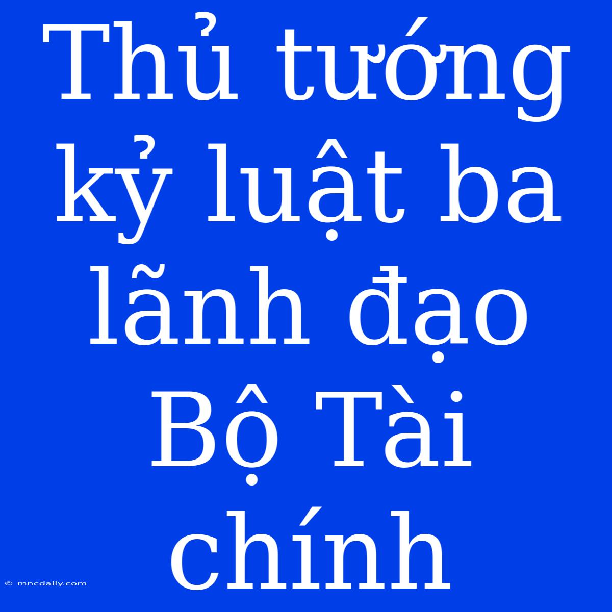 Thủ Tướng Kỷ Luật Ba Lãnh Đạo Bộ Tài Chính