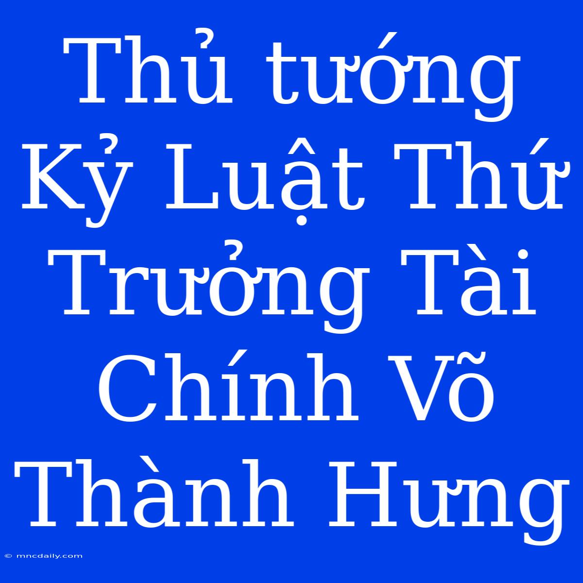 Thủ Tướng Kỷ Luật Thứ Trưởng Tài Chính Võ Thành Hưng