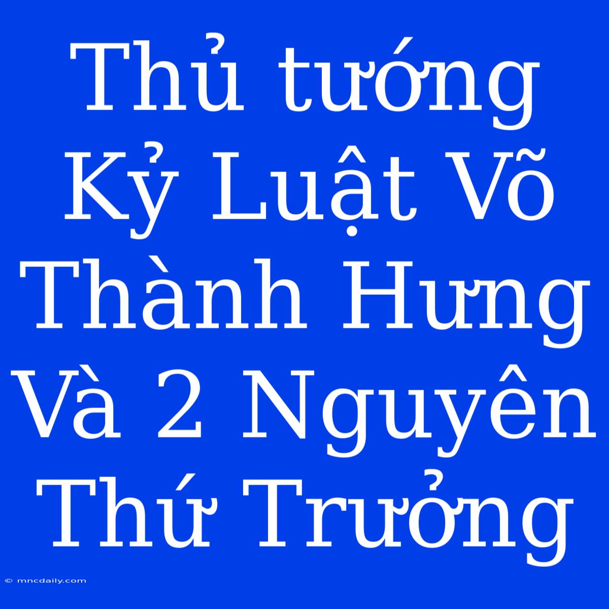 Thủ Tướng Kỷ Luật Võ Thành Hưng Và 2 Nguyên Thứ Trưởng