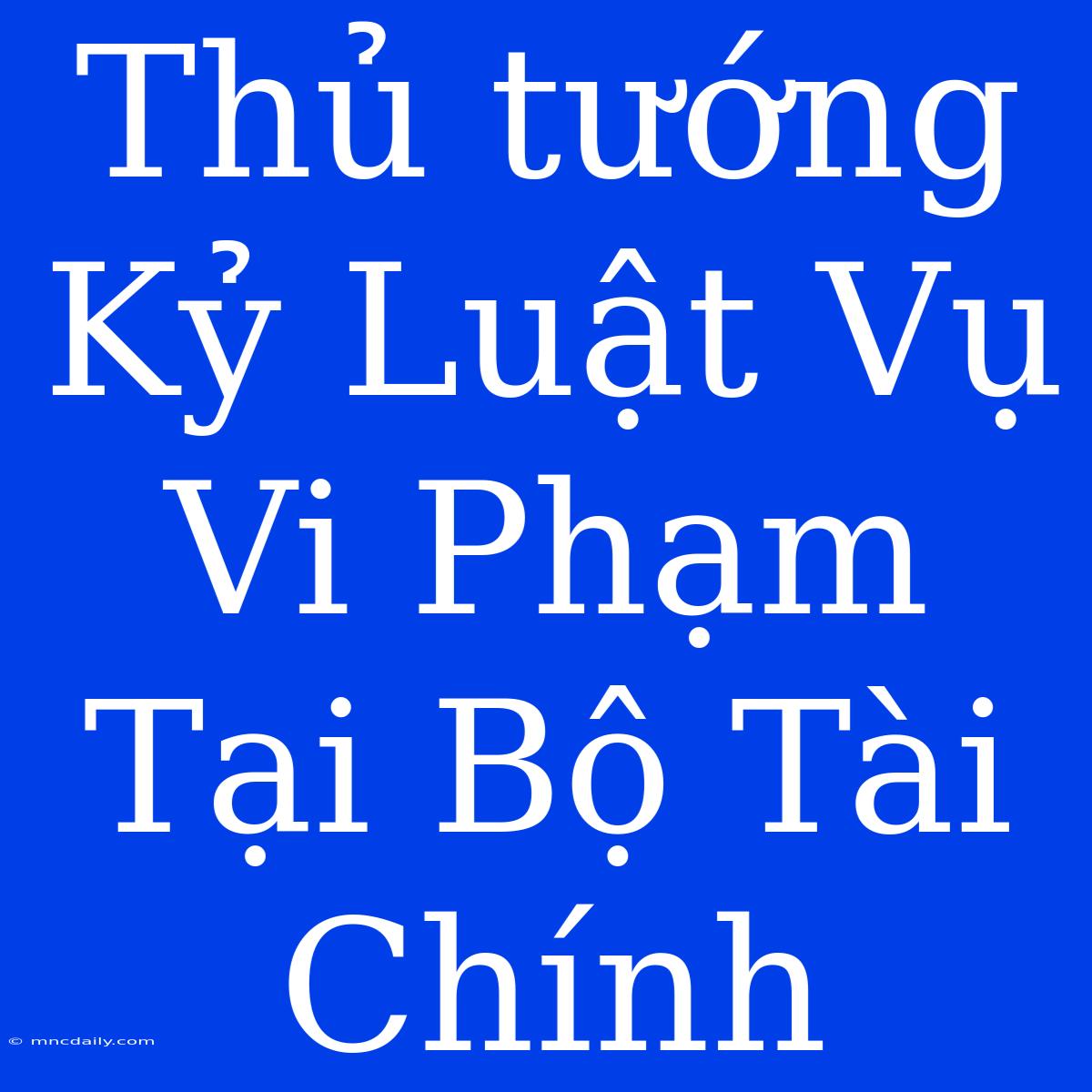 Thủ Tướng Kỷ Luật Vụ Vi Phạm Tại Bộ Tài Chính