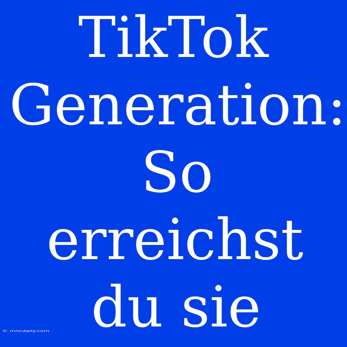 TikTok Generation: So Erreichst Du Sie