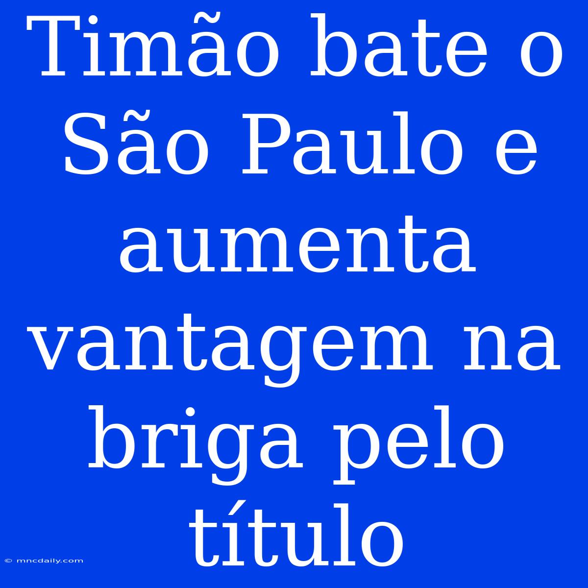 Timão Bate O São Paulo E Aumenta Vantagem Na Briga Pelo Título