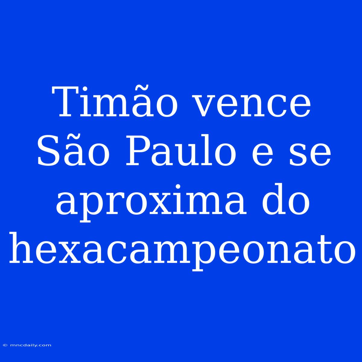 Timão Vence São Paulo E Se Aproxima Do Hexacampeonato