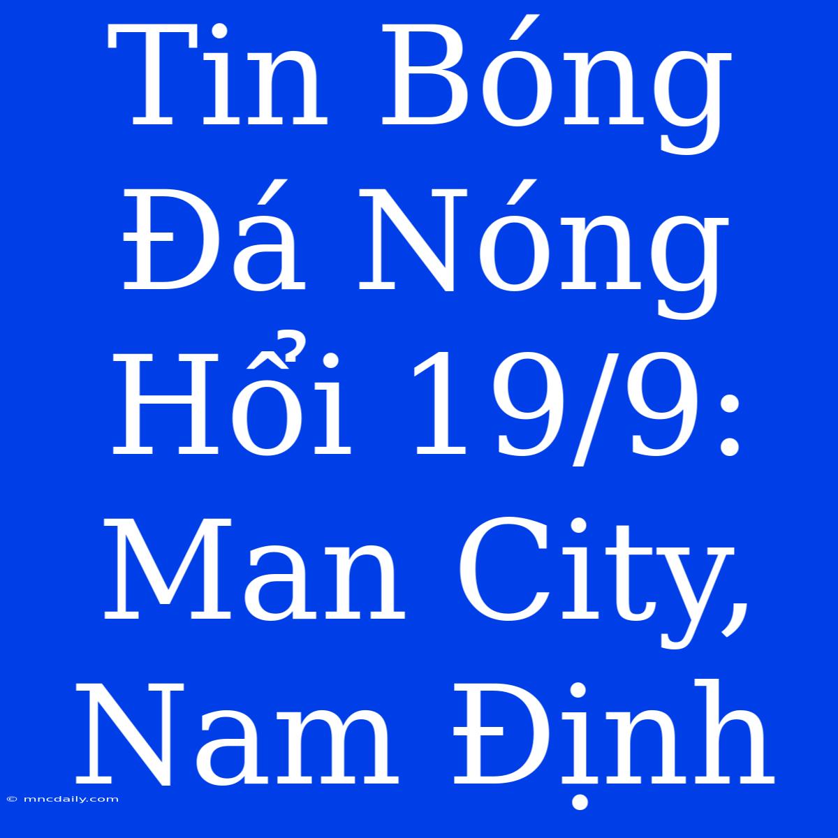 Tin Bóng Đá Nóng Hổi 19/9: Man City, Nam Định