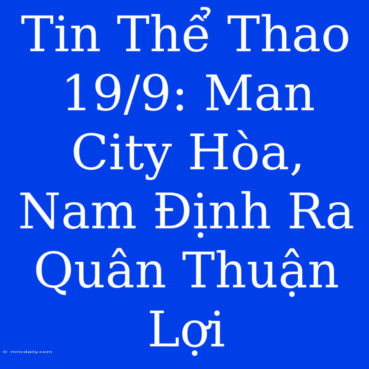 Tin Thể Thao 19/9: Man City Hòa, Nam Định Ra Quân Thuận Lợi