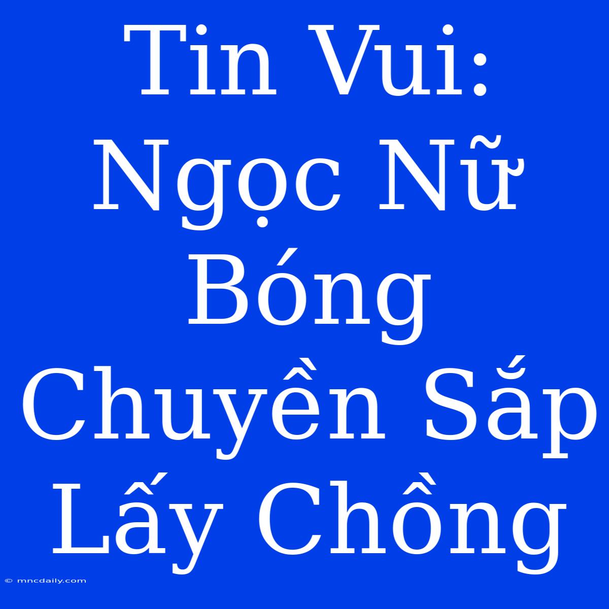 Tin Vui: Ngọc Nữ Bóng Chuyền Sắp Lấy Chồng