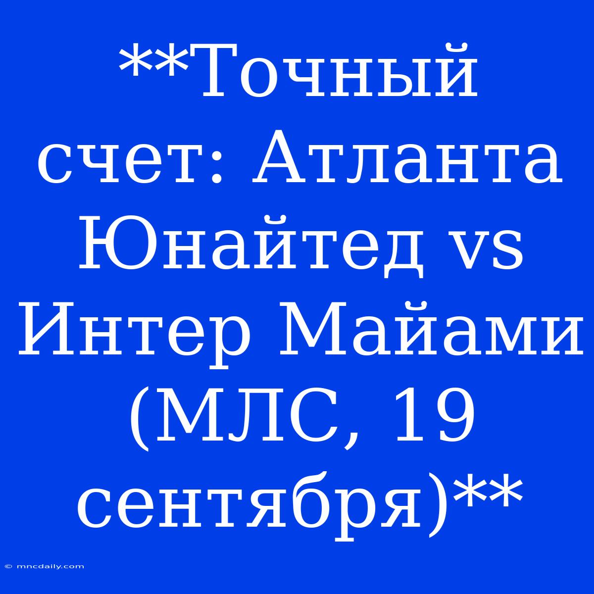 **Точный Счет: Атланта Юнайтед Vs Интер Майами (МЛС, 19 Сентября)**