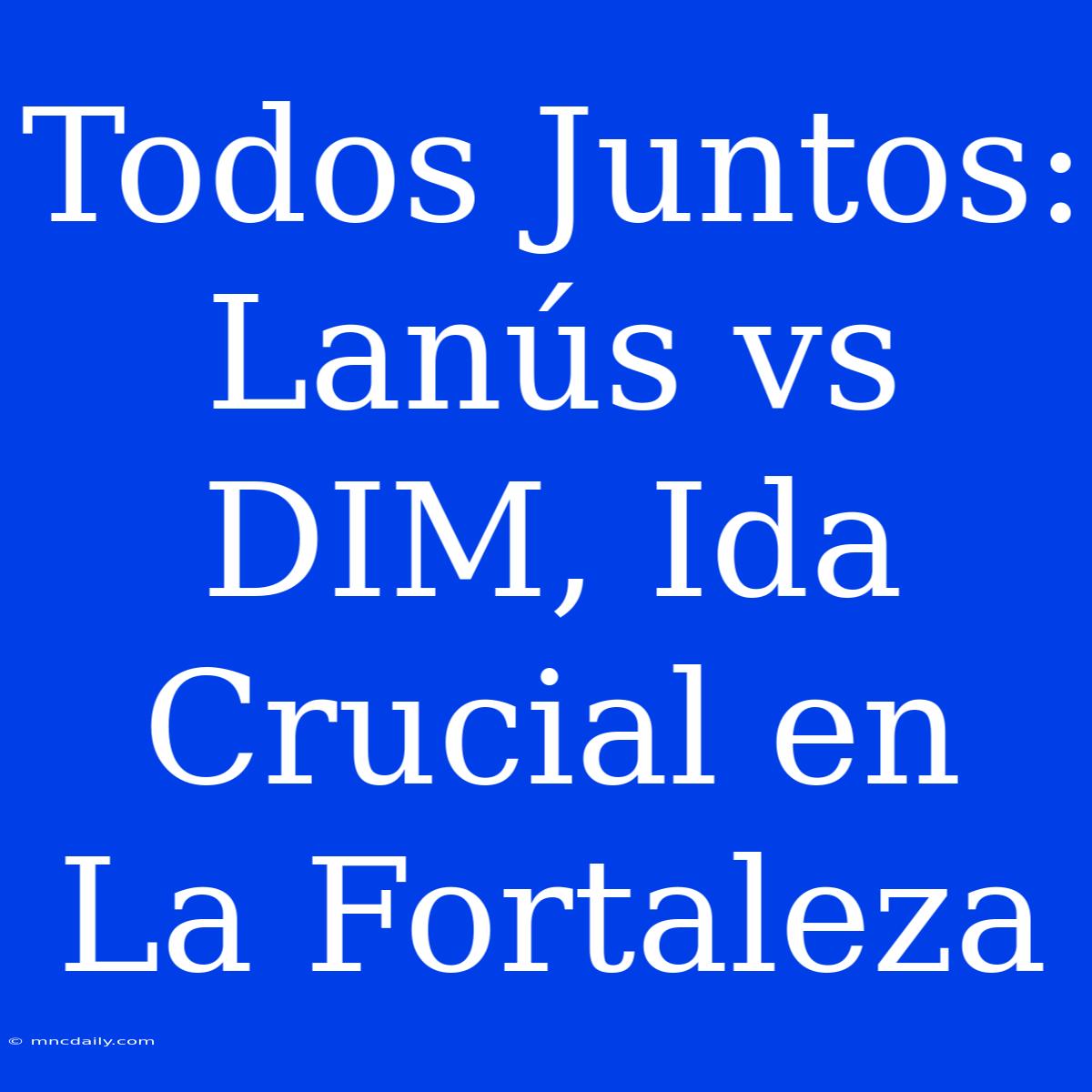 Todos Juntos: Lanús Vs DIM, Ida Crucial En La Fortaleza