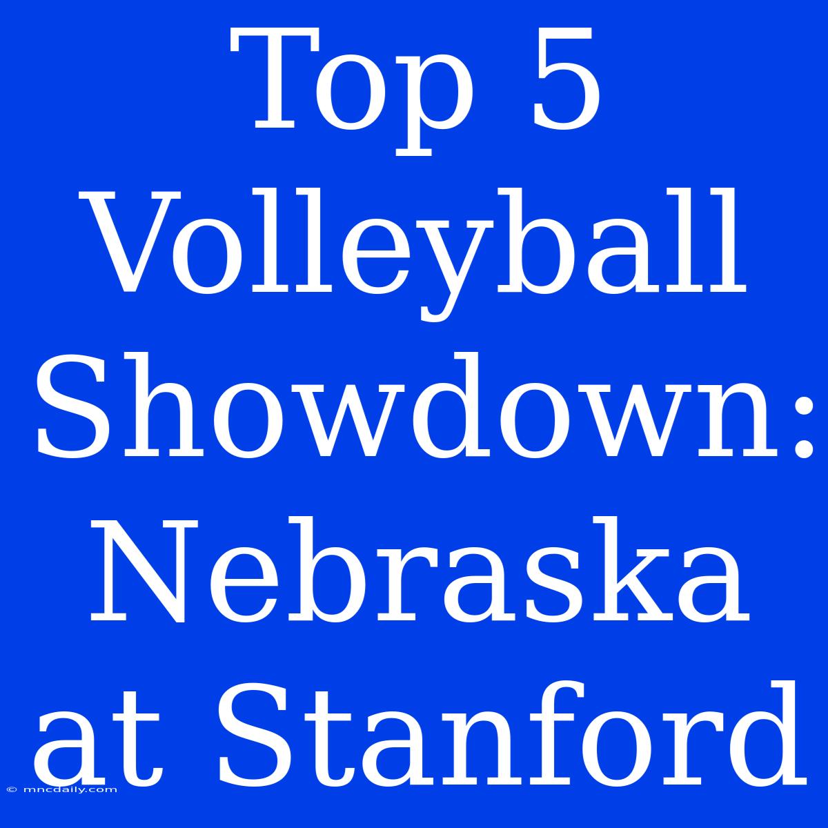 Top 5 Volleyball Showdown: Nebraska At Stanford