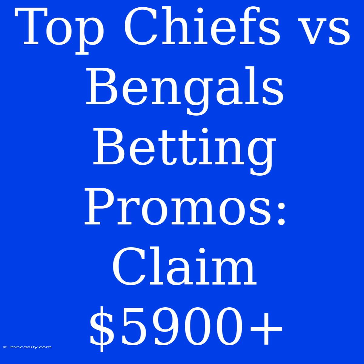 Top Chiefs Vs Bengals Betting Promos: Claim $5900+