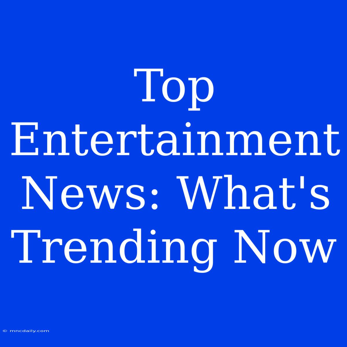 Top Entertainment News: What's Trending Now