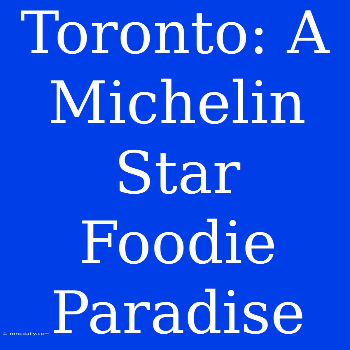 Toronto: A Michelin Star Foodie Paradise