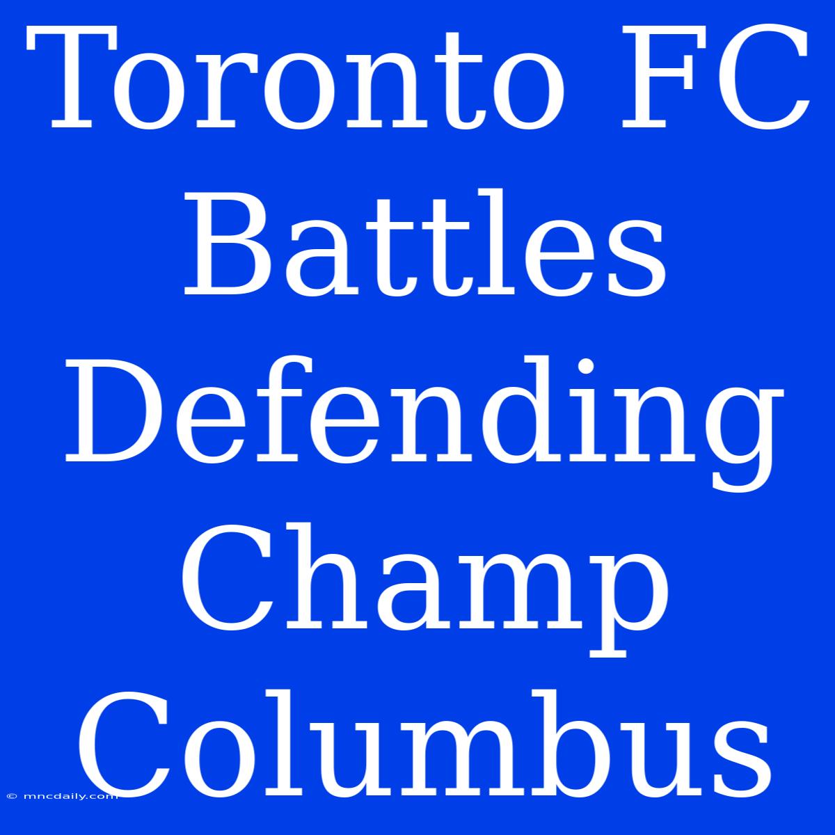 Toronto FC Battles Defending Champ Columbus