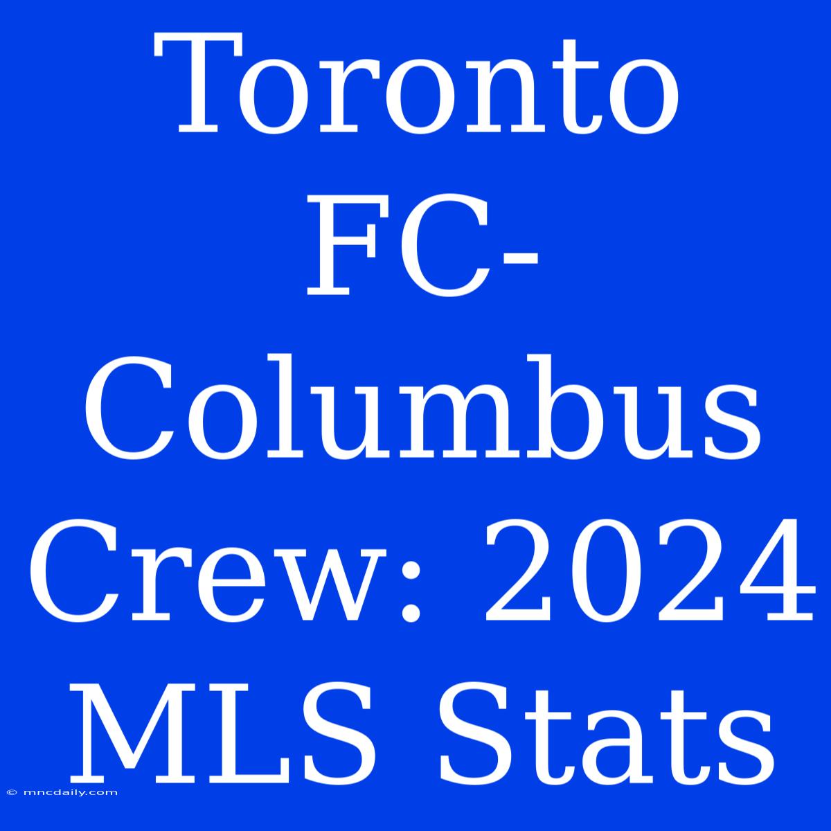 Toronto FC-Columbus Crew: 2024 MLS Stats