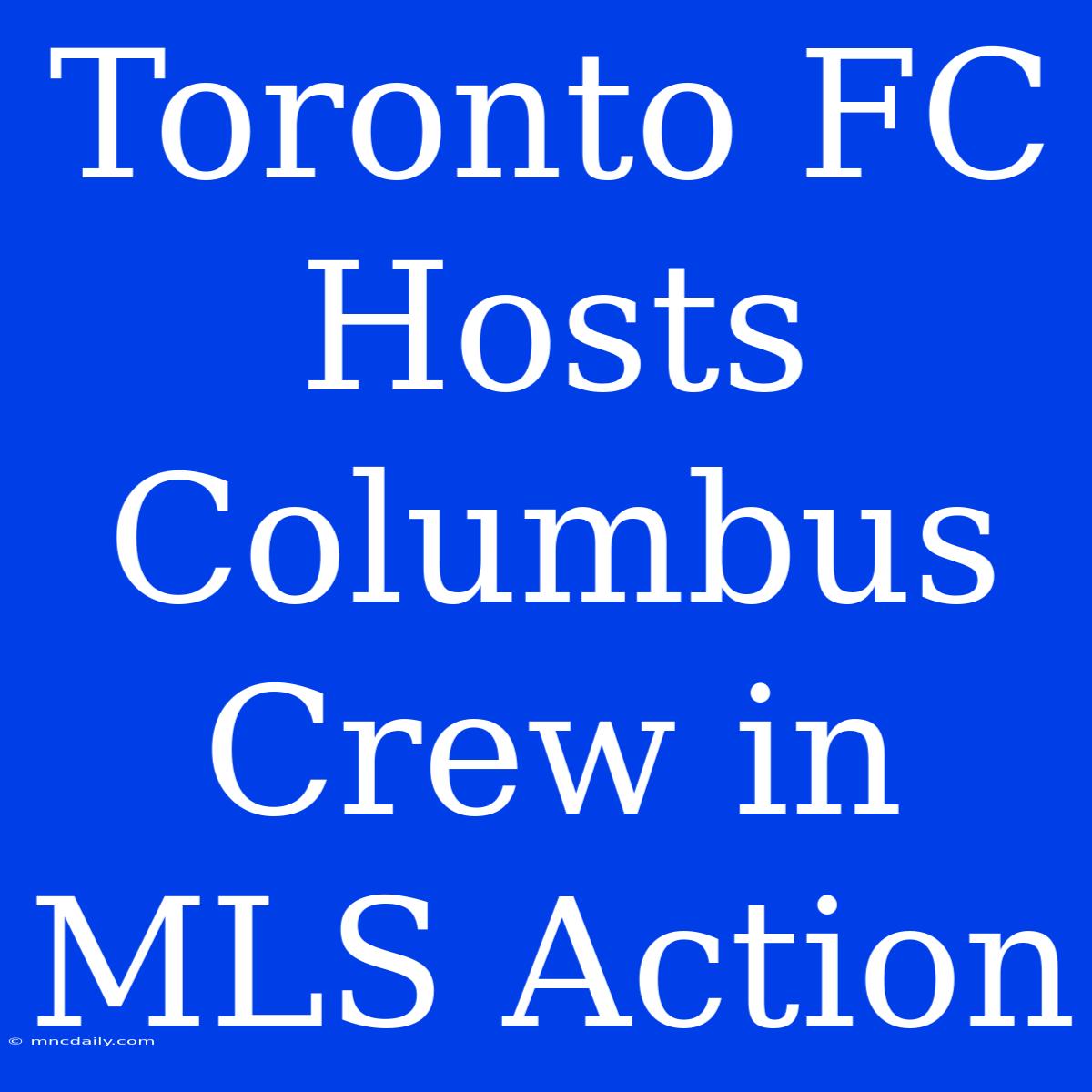 Toronto FC Hosts Columbus Crew In MLS Action