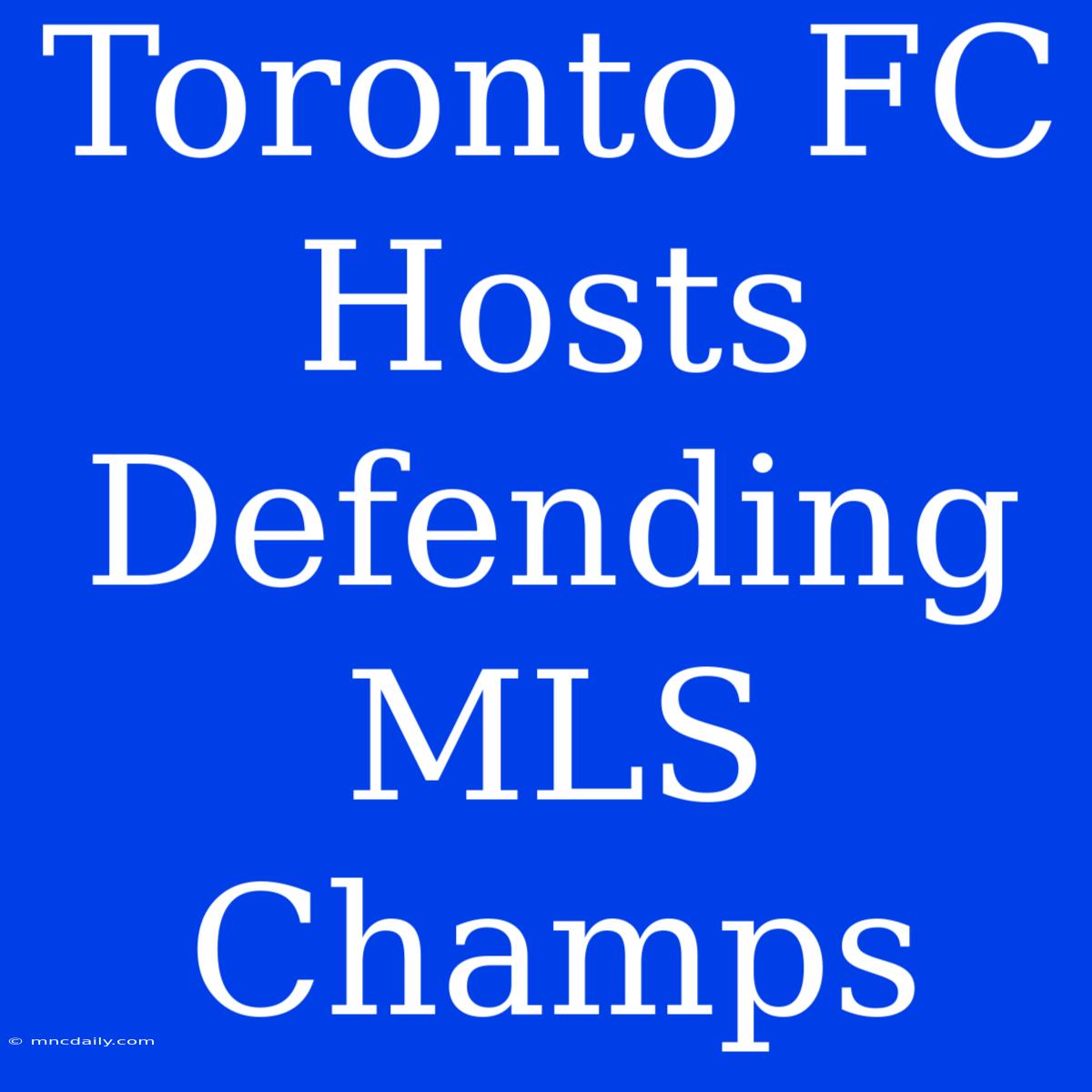 Toronto FC Hosts Defending MLS Champs