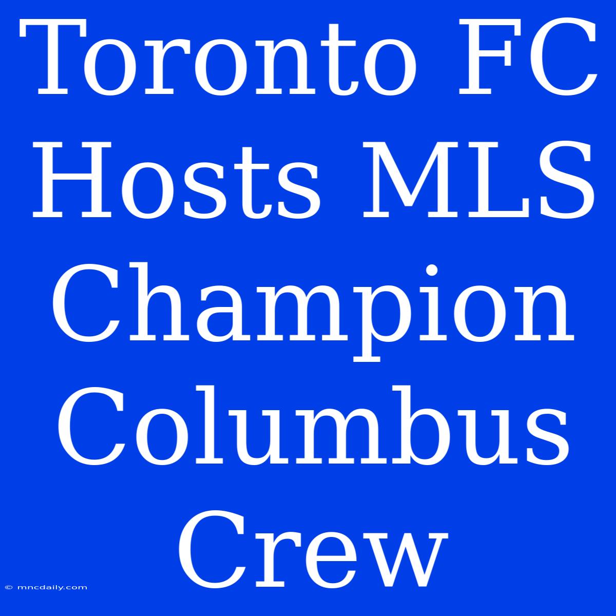 Toronto FC Hosts MLS Champion Columbus Crew