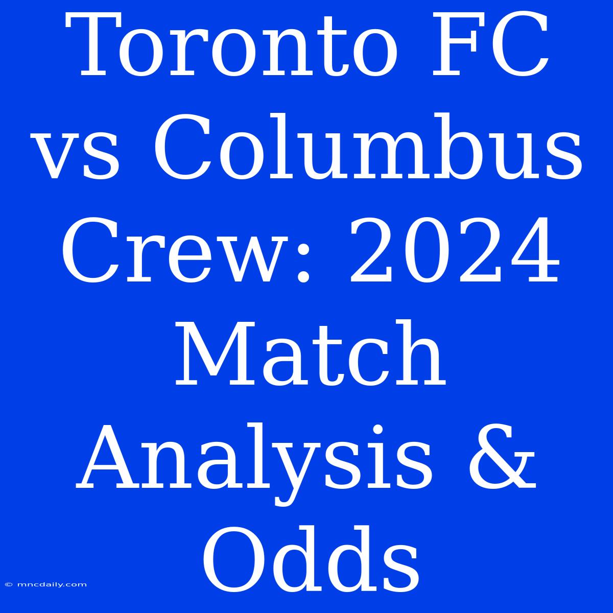 Toronto FC Vs Columbus Crew: 2024 Match Analysis & Odds