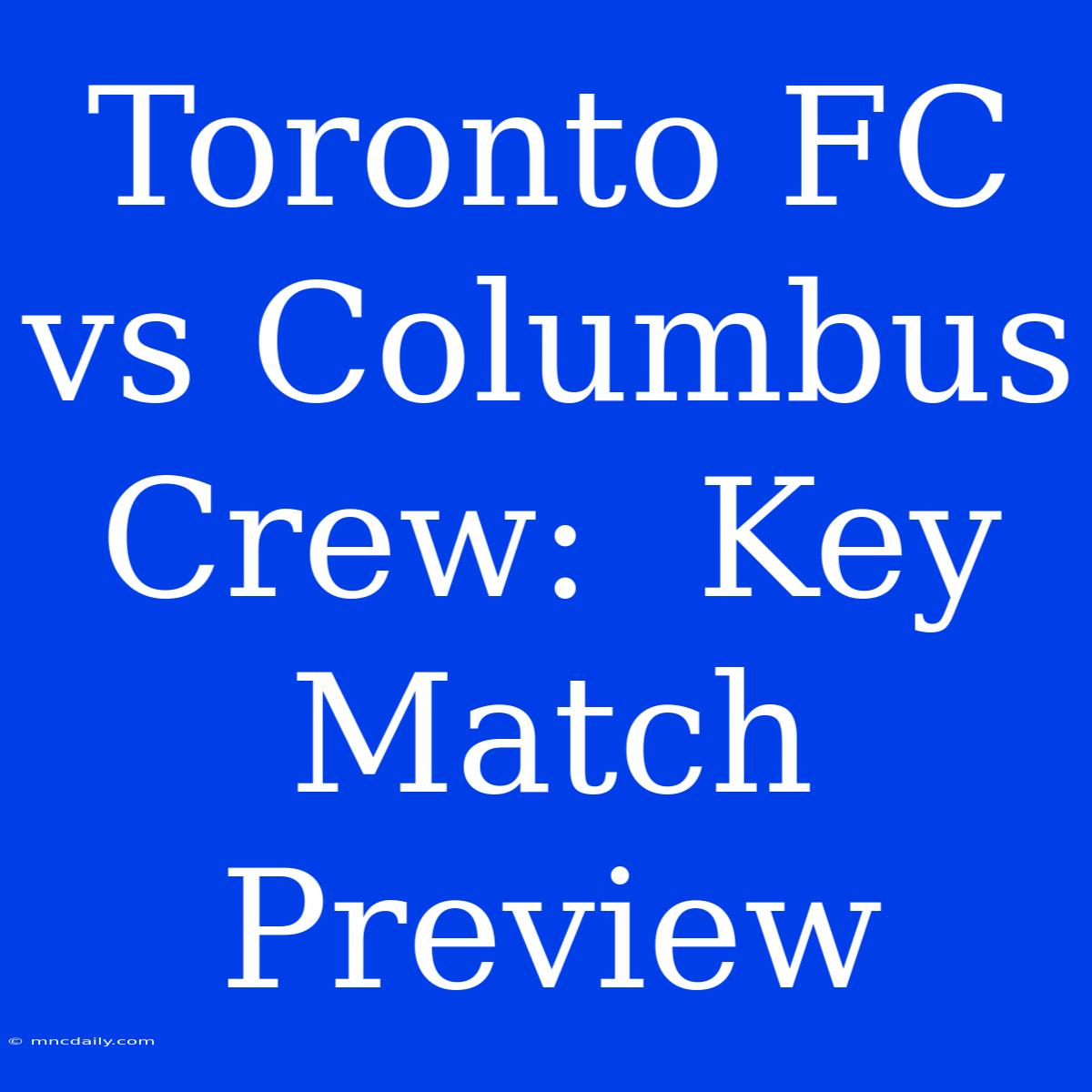 Toronto FC Vs Columbus Crew:  Key Match Preview