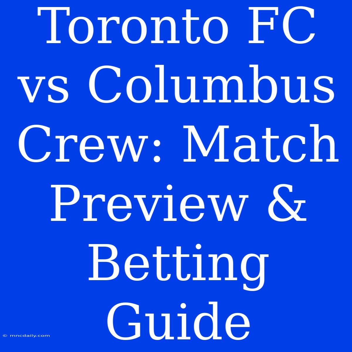 Toronto FC Vs Columbus Crew: Match Preview & Betting Guide