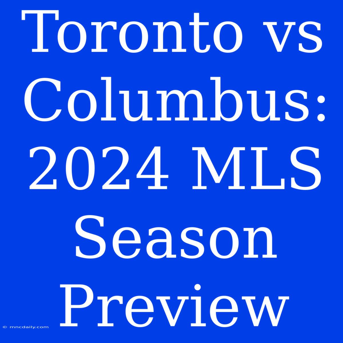 Toronto Vs Columbus: 2024 MLS Season Preview