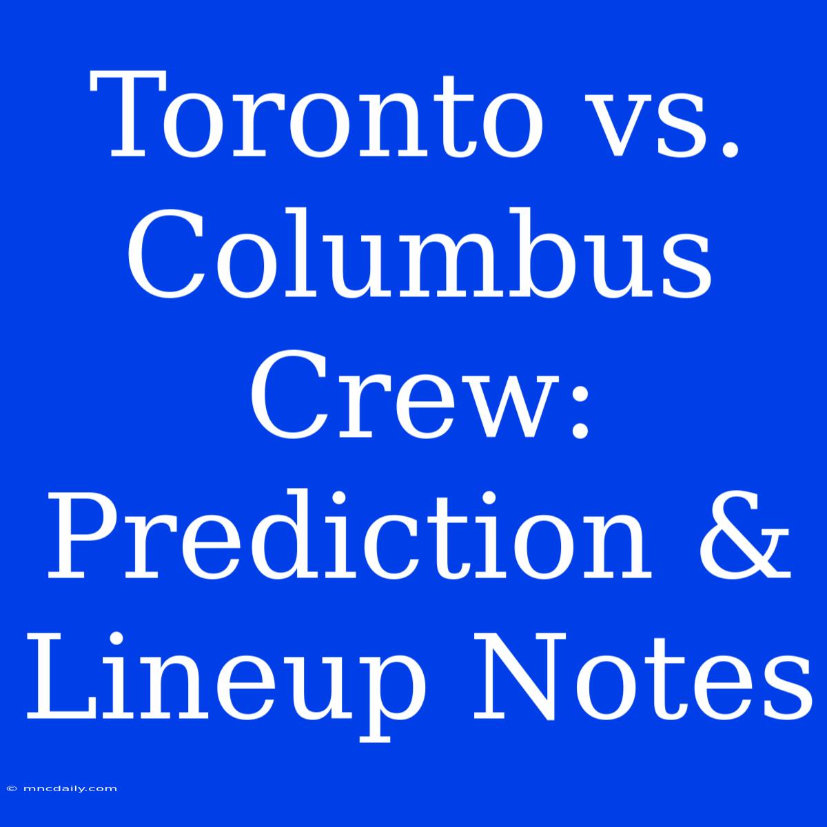 Toronto Vs. Columbus Crew: Prediction & Lineup Notes