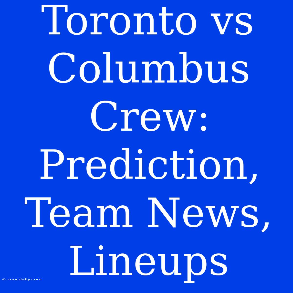 Toronto Vs Columbus Crew: Prediction, Team News, Lineups