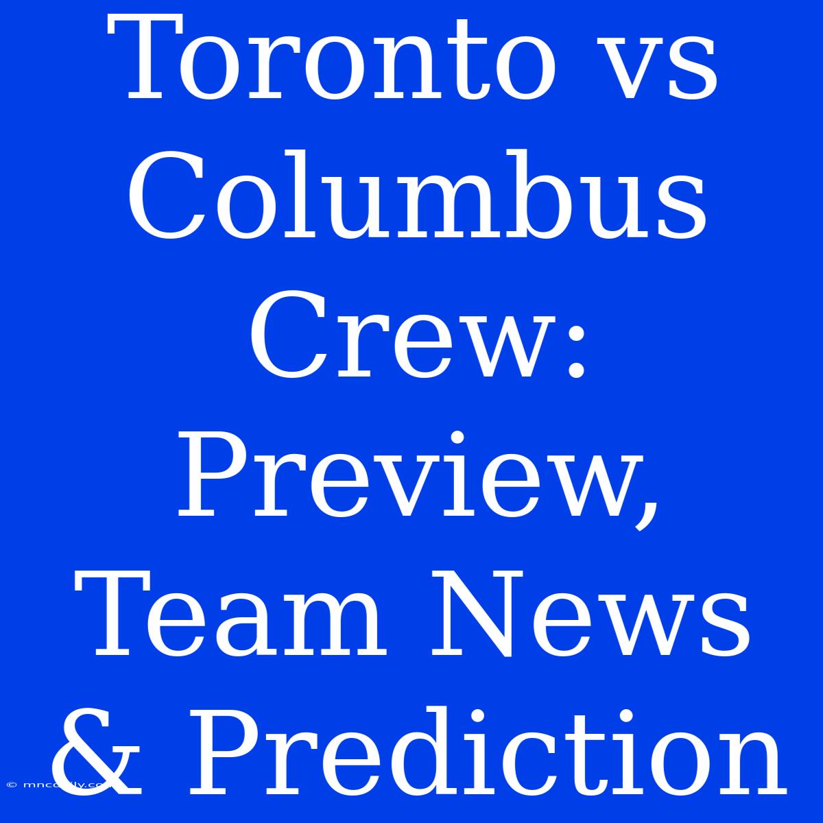 Toronto Vs Columbus Crew: Preview, Team News & Prediction