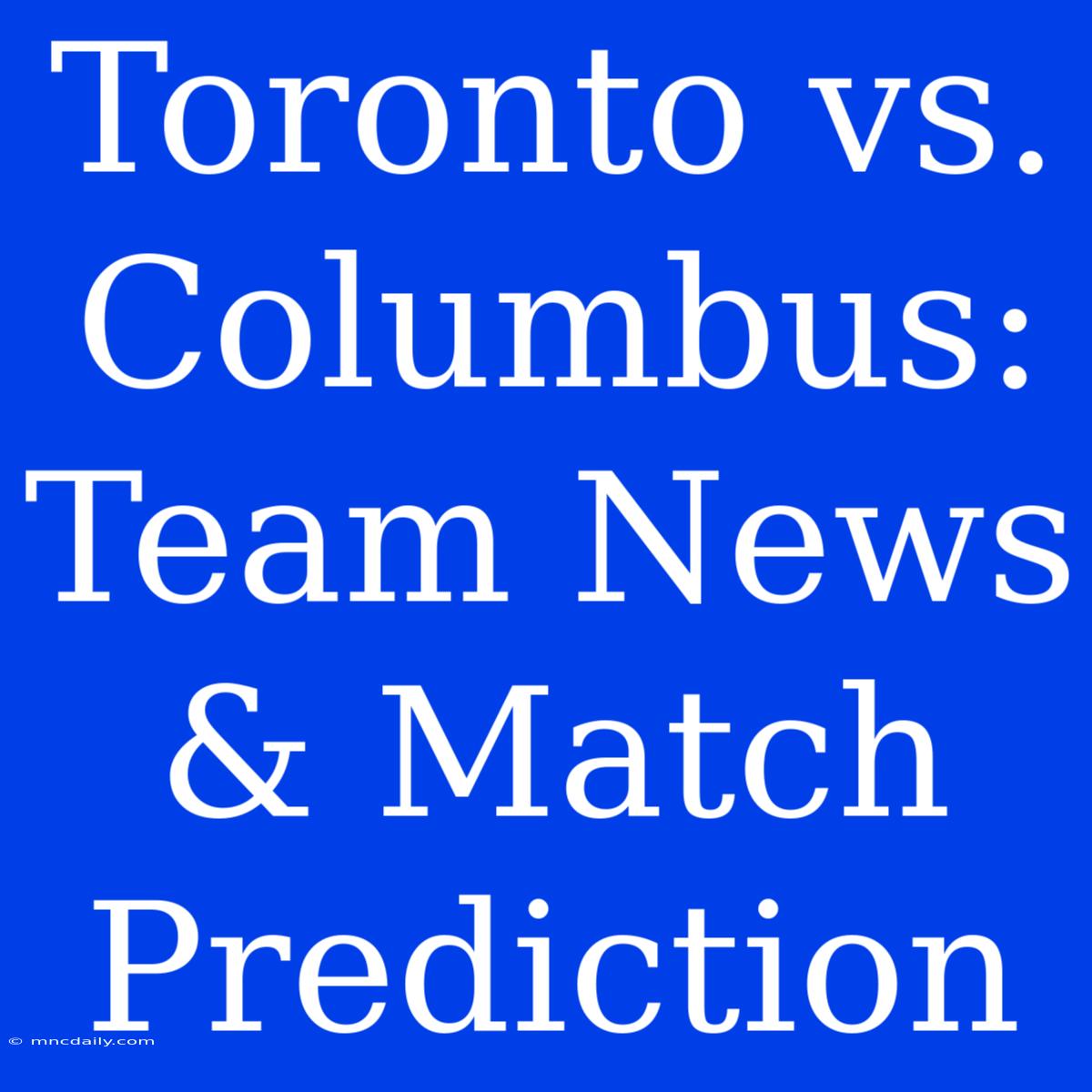 Toronto Vs. Columbus: Team News & Match Prediction