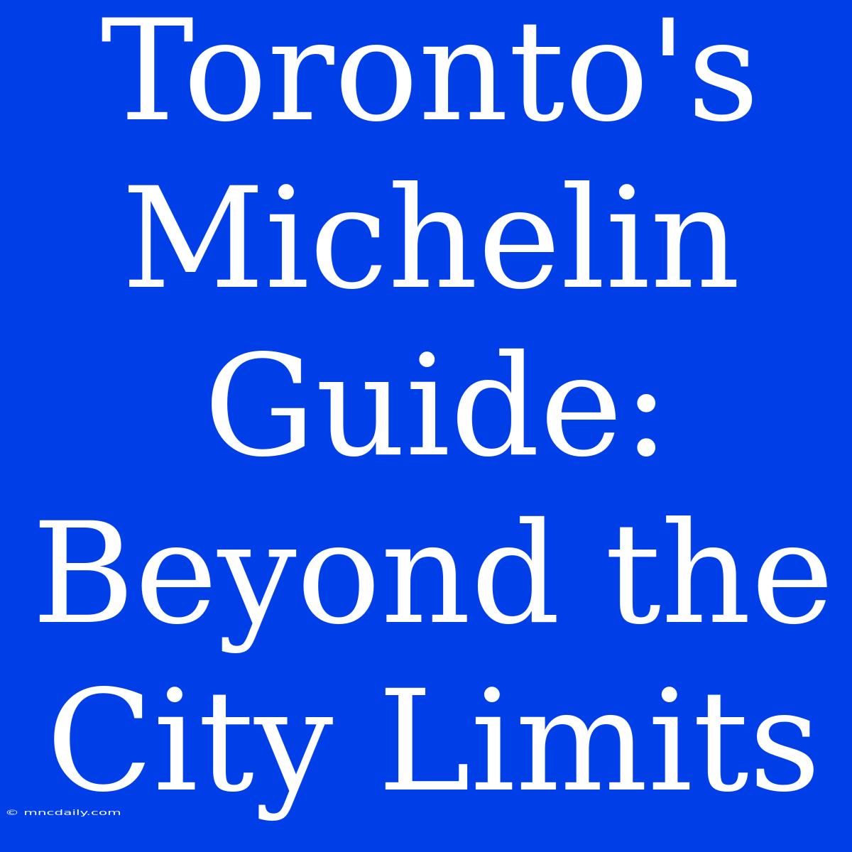 Toronto's Michelin Guide: Beyond The City Limits