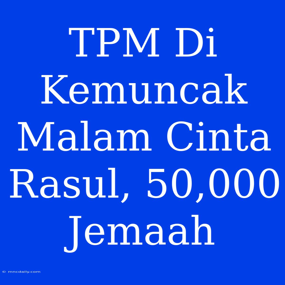 TPM Di Kemuncak Malam Cinta Rasul, 50,000 Jemaah