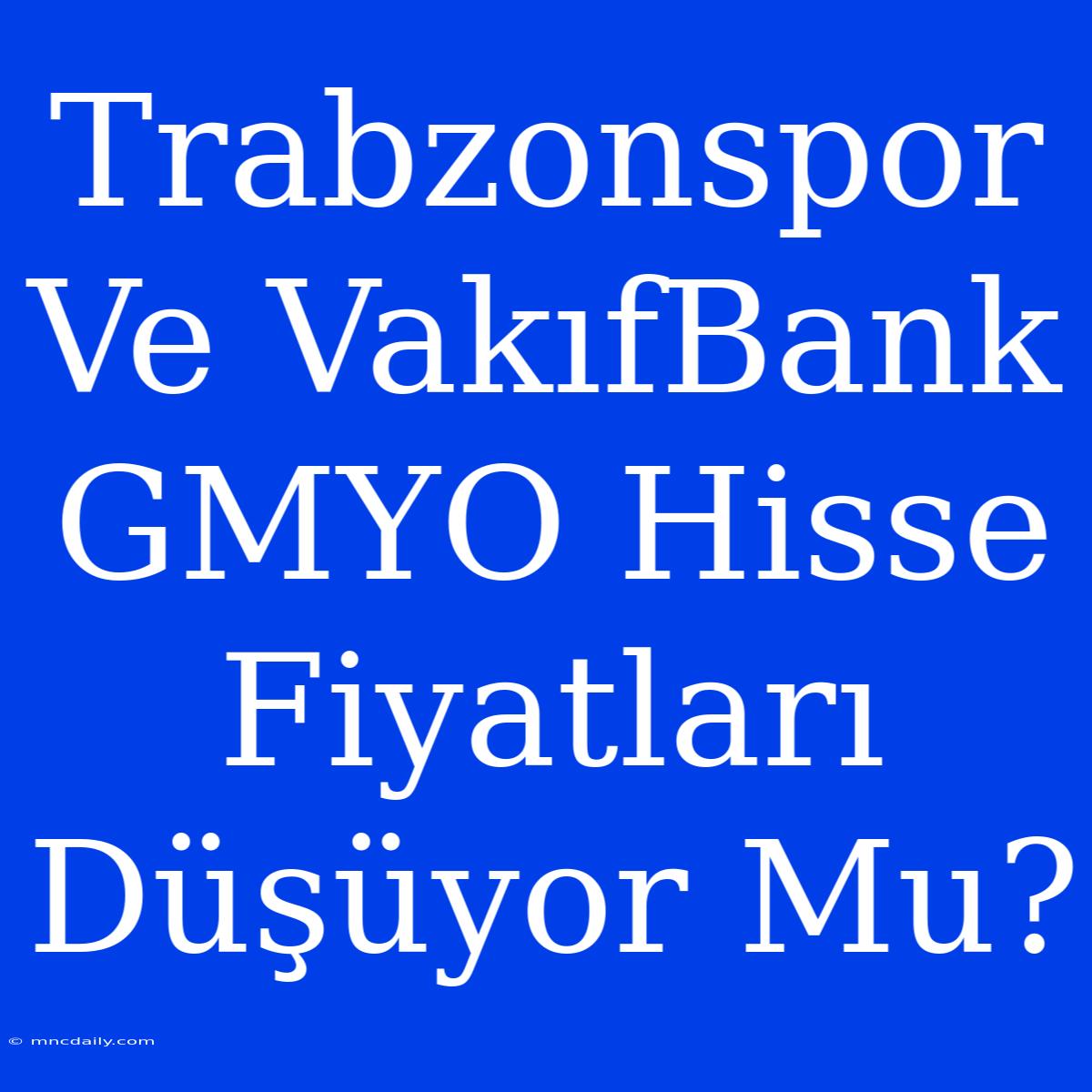 Trabzonspor Ve VakıfBank GMYO Hisse Fiyatları Düşüyor Mu?