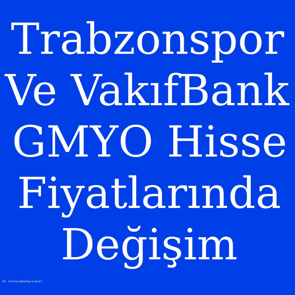 Trabzonspor Ve VakıfBank GMYO Hisse Fiyatlarında Değişim