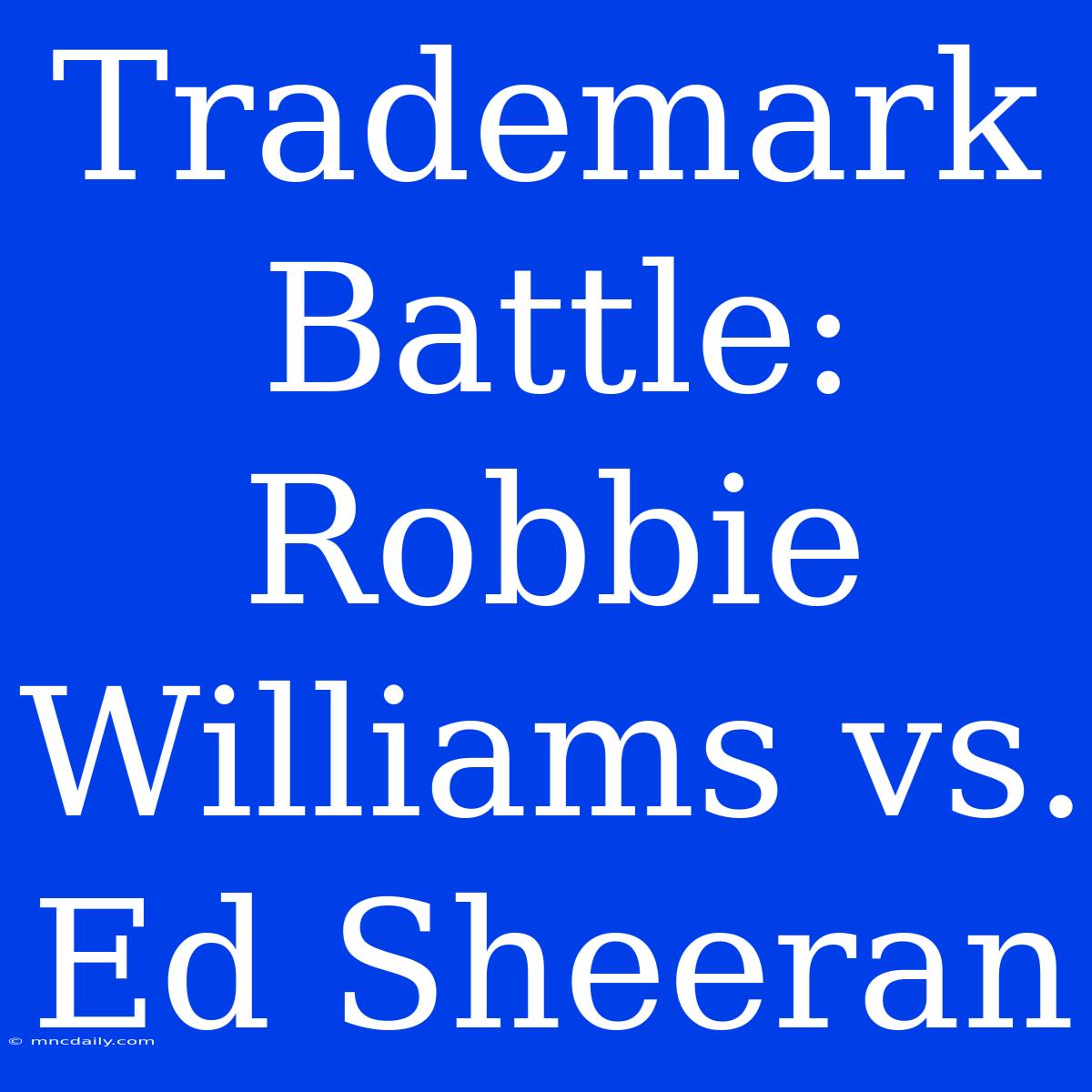 Trademark Battle: Robbie Williams Vs. Ed Sheeran