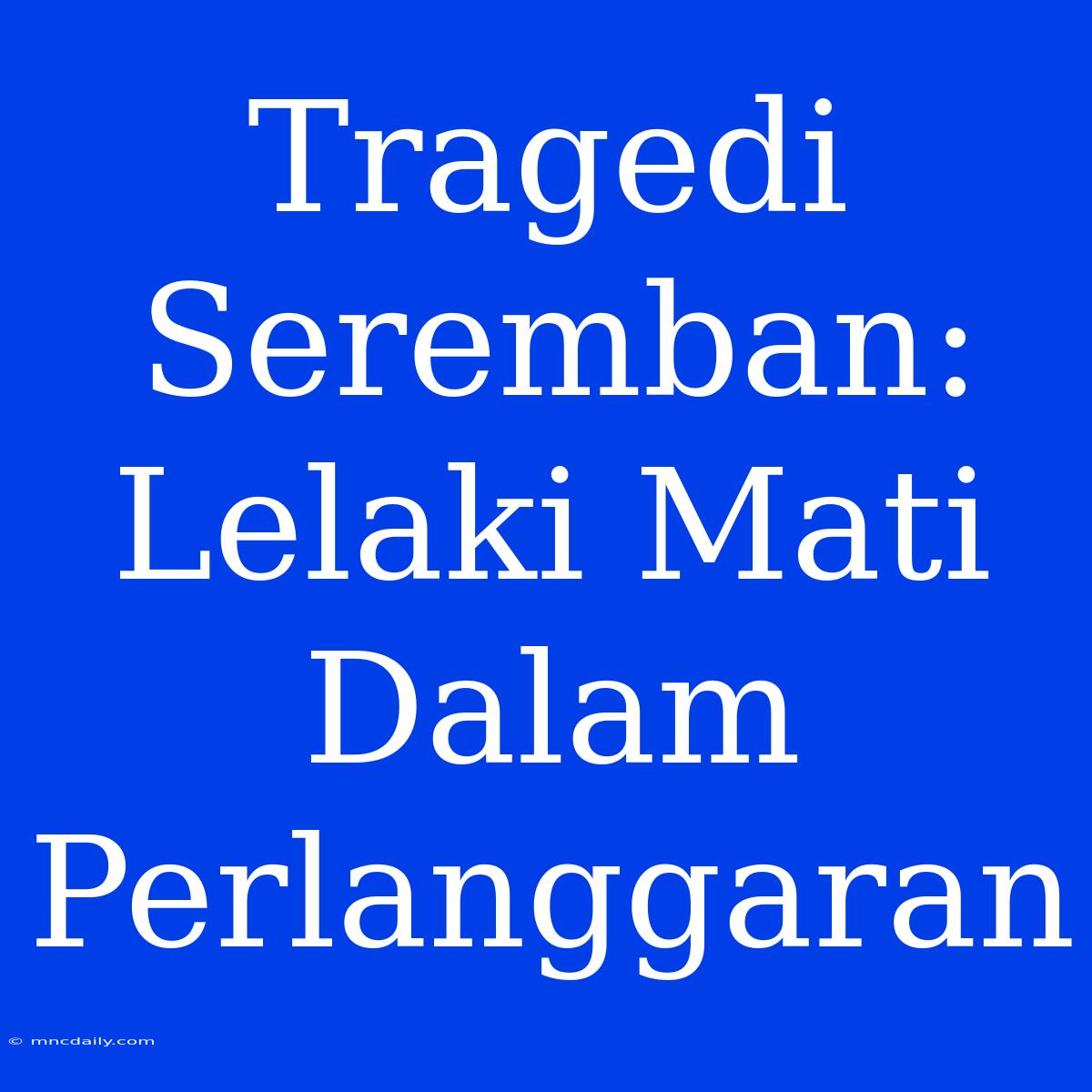 Tragedi Seremban: Lelaki Mati Dalam Perlanggaran