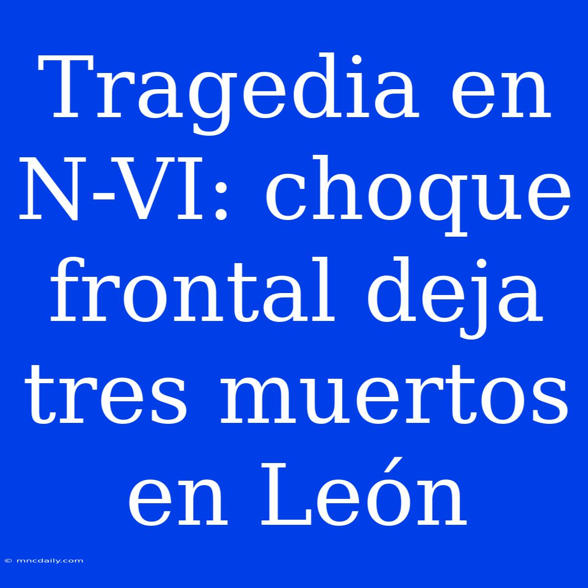 Tragedia En N-VI: Choque Frontal Deja Tres Muertos En León 