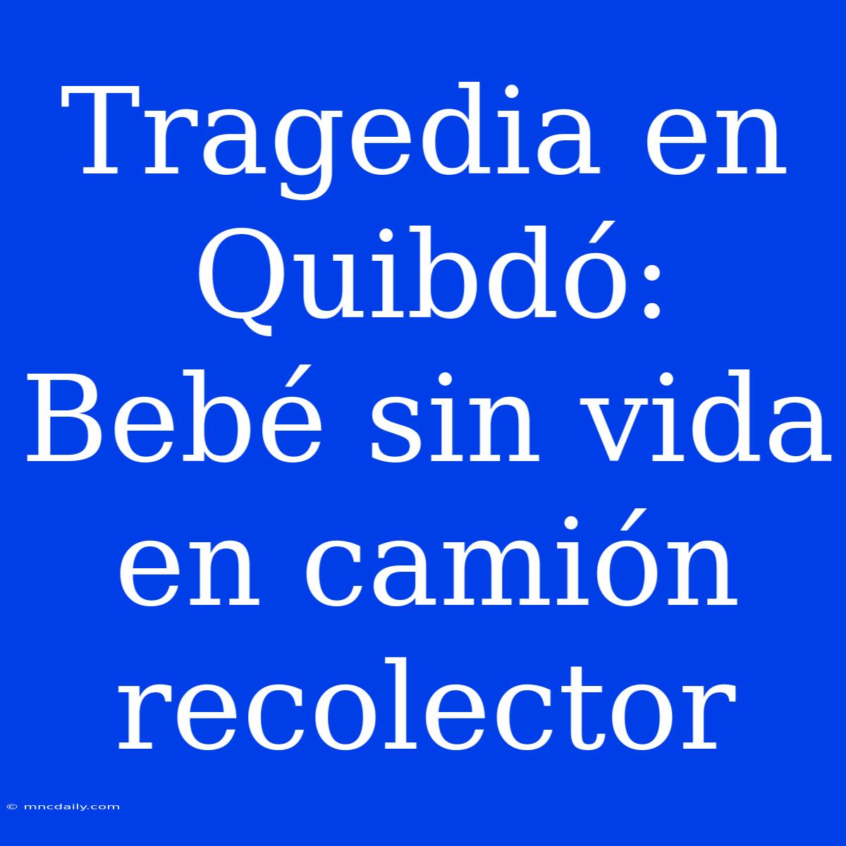 Tragedia En Quibdó: Bebé Sin Vida En Camión Recolector